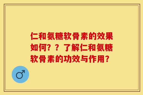 仁和氨糖软骨素的效果如何？？了解仁和氨糖软骨素的功效与作用？-第1张图片-关节保镖