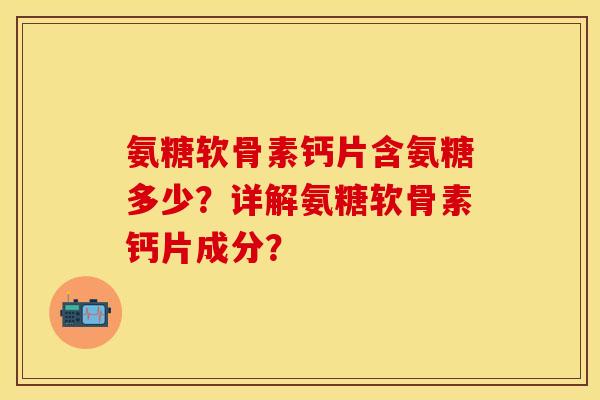 氨糖软骨素钙片含氨糖多少？详解氨糖软骨素钙片成分？-第1张图片-关节保镖