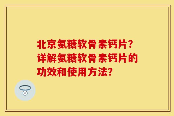 北京氨糖软骨素钙片？详解氨糖软骨素钙片的功效和使用方法？-第1张图片-关节保镖