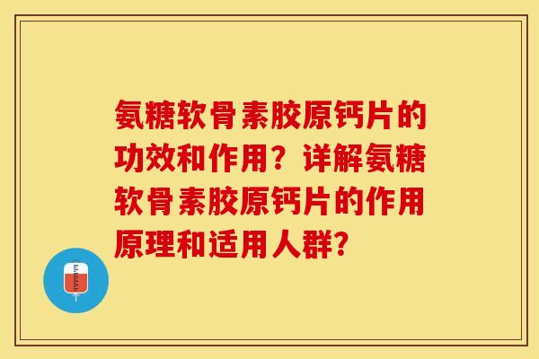 氨糖软骨素胶原钙片的功效和作用？详解氨糖软骨素胶原钙片的作用原理和适用人群？-第1张图片-关节保镖