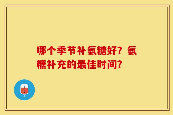 哪个季节补氨糖好？氨糖补充的最佳时间？-第1张图片-关节保镖