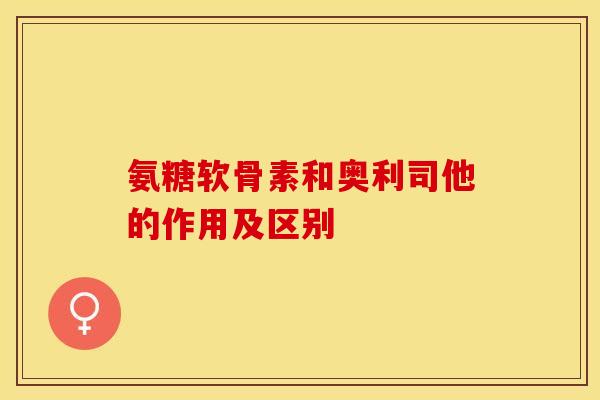 氨糖软骨素和奥利司他的作用及区别-第1张图片-关节保镖
