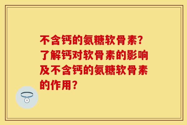 不含钙的氨糖软骨素？了解钙对软骨素的影响及不含钙的氨糖软骨素的作用？