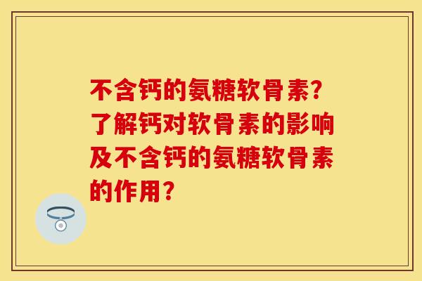 不含钙的氨糖软骨素？了解钙对软骨素的影响及不含钙的氨糖软骨素的作用？-第1张图片-关节保镖