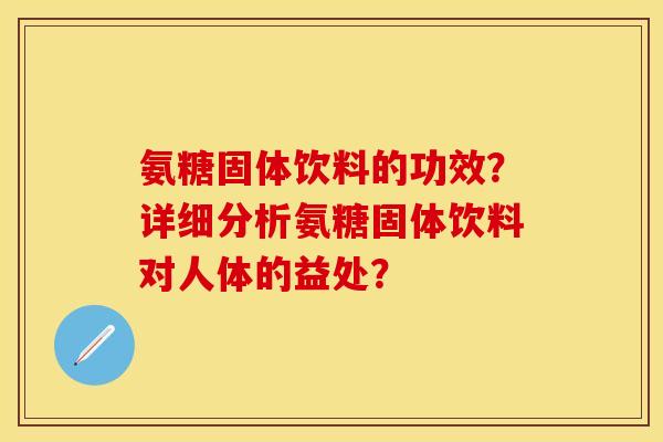 氨糖固体饮料的功效？详细分析氨糖固体饮料对人体的益处？-第1张图片-关节保镖