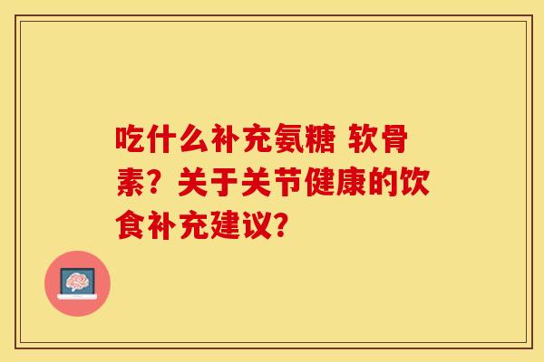 吃什么补充氨糖 软骨素？关于关节健康的饮食补充建议？-第1张图片-关节保镖