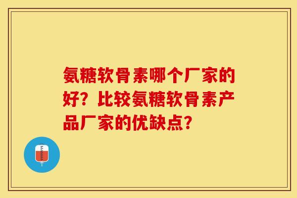 氨糖软骨素哪个厂家的好？比较氨糖软骨素产品厂家的优缺点？-第1张图片-关节保镖
