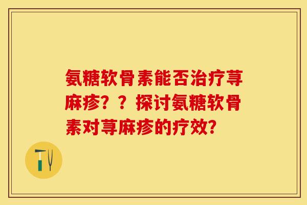 氨糖软骨素能否治疗荨麻疹？？探讨氨糖软骨素对荨麻疹的疗效？-第1张图片-关节保镖