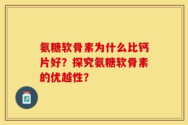 氨糖软骨素为什么比钙片好？探究氨糖软骨素的优越性？-第1张图片-关节保镖