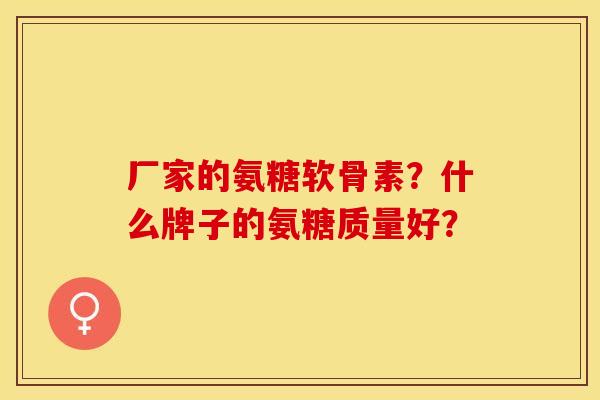厂家的氨糖软骨素？什么牌子的氨糖质量好？-第1张图片-关节保镖
