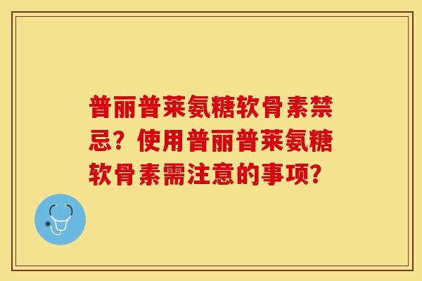普丽普莱氨糖软骨素禁忌？使用普丽普莱氨糖软骨素需注意的事项？-第1张图片-关节保镖