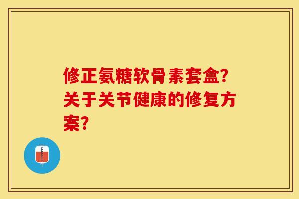 修正氨糖软骨素套盒？关于关节健康的修复方案？-第1张图片-关节保镖