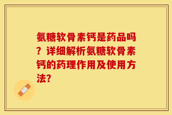 氨糖软骨素钙是药品吗？详细解析氨糖软骨素钙的药理作用及使用方法？-第1张图片-关节保镖