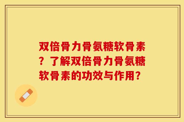 双倍骨力骨氨糖软骨素？了解双倍骨力骨氨糖软骨素的功效与作用？-第1张图片-关节保镖