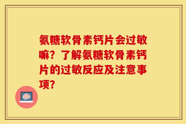 氨糖软骨素钙片会过敏嘛？了解氨糖软骨素钙片的过敏反应及注意事项？-第1张图片-关节保镖