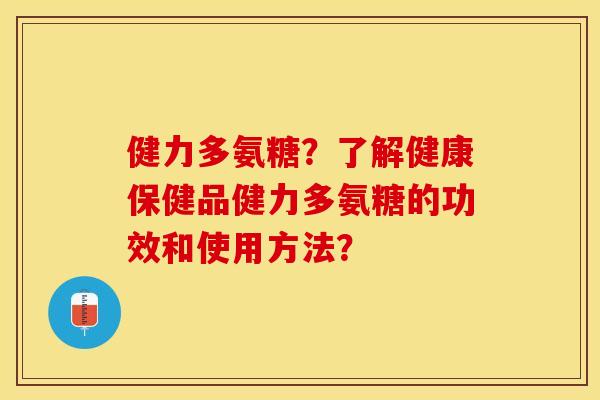 健力多氨糖？了解健康保健品健力多氨糖的功效和使用方法？-第1张图片-关节保镖