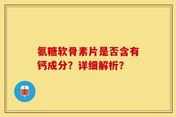 氨糖软骨素片是否含有钙成分？详细解析？-第1张图片-关节保镖