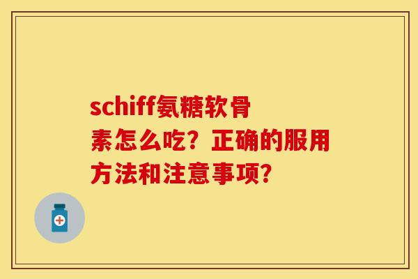 schiff氨糖软骨素怎么吃？正确的服用方法和注意事项？-第1张图片-关节保镖