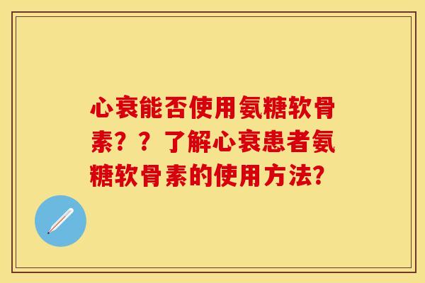 心衰能否使用氨糖软骨素？？了解心衰患者氨糖软骨素的使用方法？-第1张图片-关节保镖