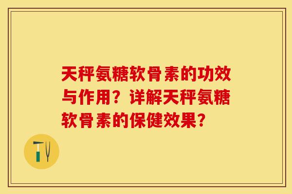 天秤氨糖软骨素的功效与作用？详解天秤氨糖软骨素的保健效果？-第1张图片-关节保镖