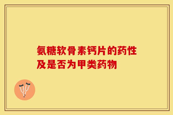 氨糖软骨素钙片的药性及是否为甲类药物-第1张图片-关节保镖