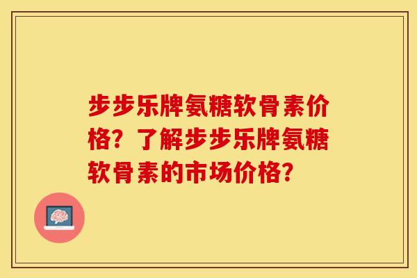 步步乐牌氨糖软骨素价格？了解步步乐牌氨糖软骨素的市场价格？-第1张图片-关节保镖