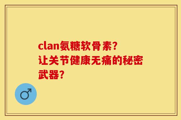 clan氨糖软骨素？让关节健康无痛的秘密武器？-第1张图片-关节保镖