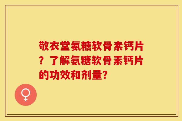 敬衣堂氨糖软骨素钙片？了解氨糖软骨素钙片的功效和剂量？-第1张图片-关节保镖
