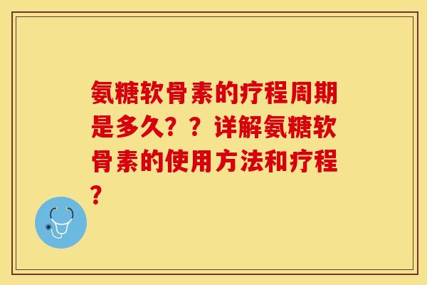 氨糖软骨素的疗程周期是多久？？详解氨糖软骨素的使用方法和疗程？-第1张图片-关节保镖