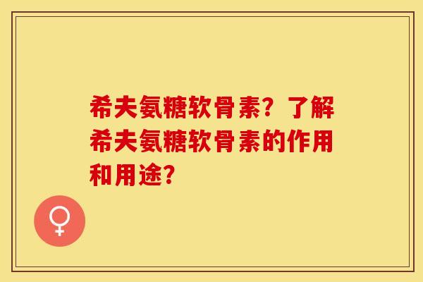 希夫氨糖软骨素？了解希夫氨糖软骨素的作用和用途？-第1张图片-关节保镖