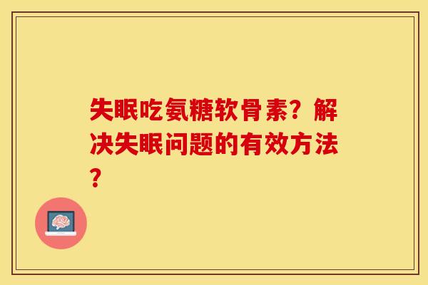 失眠吃氨糖软骨素？解决失眠问题的有效方法？-第1张图片-关节保镖