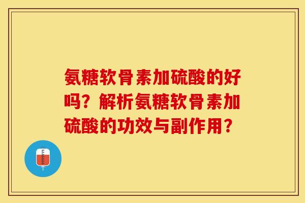 氨糖软骨素加硫酸的好吗？解析氨糖软骨素加硫酸的功效与副作用？-第1张图片-关节保镖