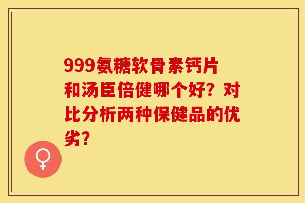 999氨糖软骨素钙片和汤臣倍健哪个好？对比分析两种保健品的优劣？-第1张图片-关节保镖