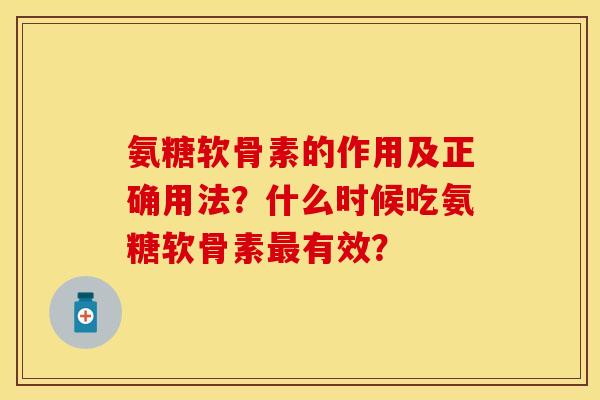氨糖软骨素的作用及正确用法？什么时候吃氨糖软骨素最有效？-第1张图片-关节保镖