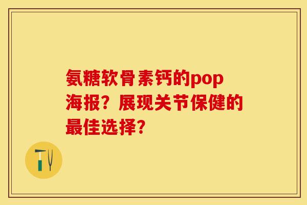 氨糖软骨素钙的pop海报？展现关节保健的最佳选择？-第1张图片-关节保镖