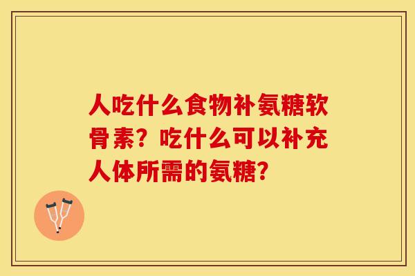 人吃什么食物补氨糖软骨素？吃什么可以补充人体所需的氨糖？-第1张图片-关节保镖