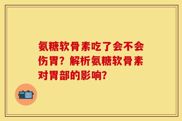 氨糖软骨素吃了会不会伤胃？解析氨糖软骨素对胃部的影响？-第1张图片-关节保镖