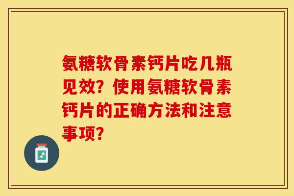 氨糖软骨素钙片吃几瓶见效？使用氨糖软骨素钙片的正确方法和注意事项？-第1张图片-关节保镖