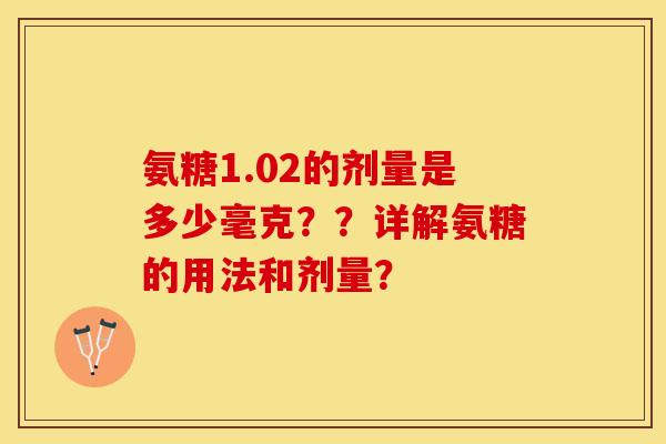 氨糖1.02的剂量是多少毫克？？详解氨糖的用法和剂量？-第1张图片-关节保镖