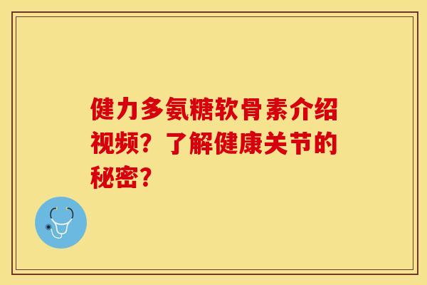 健力多氨糖软骨素介绍视频？了解健康关节的秘密？-第1张图片-关节保镖