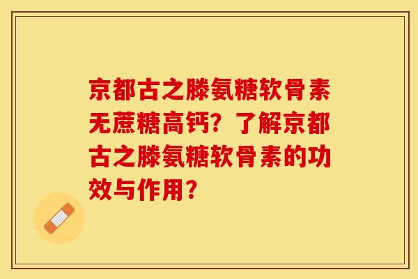 京都古之滕氨糖软骨素无蔗糖高钙？了解京都古之滕氨糖软骨素的功效与作用？-第1张图片-关节保镖