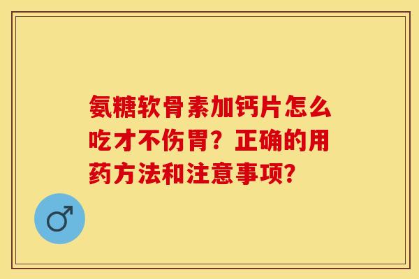 氨糖软骨素加钙片怎么吃才不伤胃？正确的用药方法和注意事项？-第1张图片-关节保镖