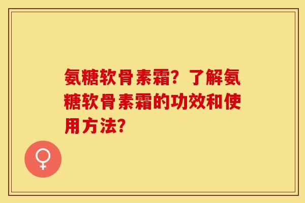 氨糖软骨素霜？了解氨糖软骨素霜的功效和使用方法？-第1张图片-关节保镖