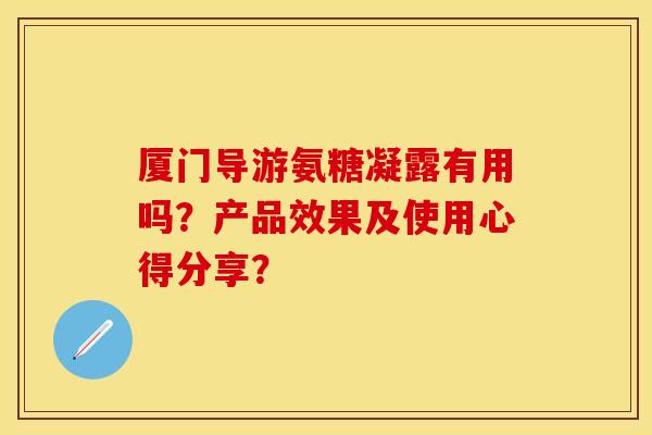 厦门导游氨糖凝露有用吗？产品效果及使用心得分享？-第1张图片-关节保镖