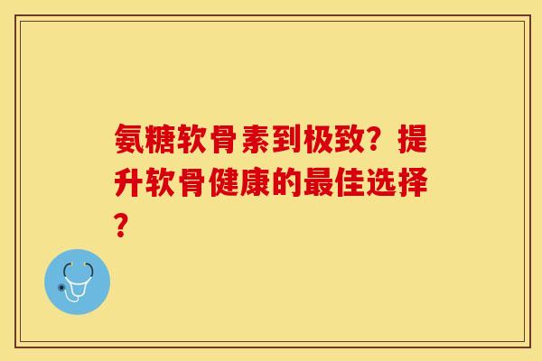 氨糖软骨素到极致？提升软骨健康的最佳选择？-第1张图片-关节保镖