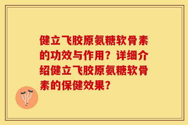 健立飞胶原氨糖软骨素的功效与作用？详细介绍健立飞胶原氨糖软骨素的保健效果？-第1张图片-关节保镖