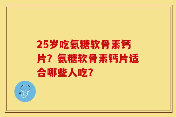 25岁吃氨糖软骨素钙片？氨糖软骨素钙片适合哪些人吃？-第1张图片-关节保镖