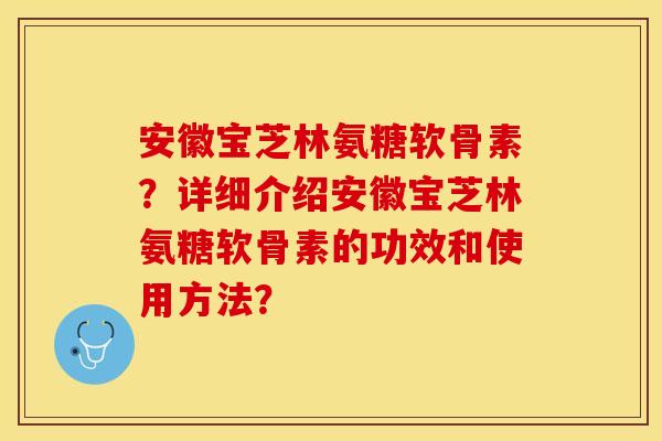 安徽宝芝林氨糖软骨素？详细介绍安徽宝芝林氨糖软骨素的功效和使用方法？-第1张图片-关节保镖