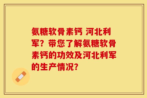 氨糖软骨素钙 河北利军？带您了解氨糖软骨素钙的功效及河北利军的生产情况？-第1张图片-关节保镖