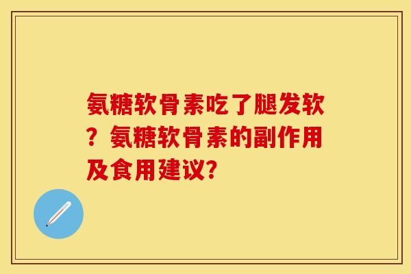 氨糖软骨素吃了腿发软？氨糖软骨素的副作用及食用建议？-第1张图片-关节保镖